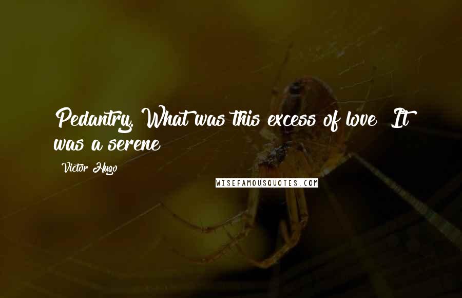 Victor Hugo Quotes: Pedantry. What was this excess of love? It was a serene
