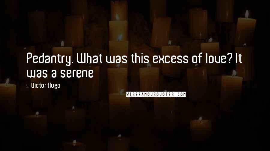 Victor Hugo Quotes: Pedantry. What was this excess of love? It was a serene