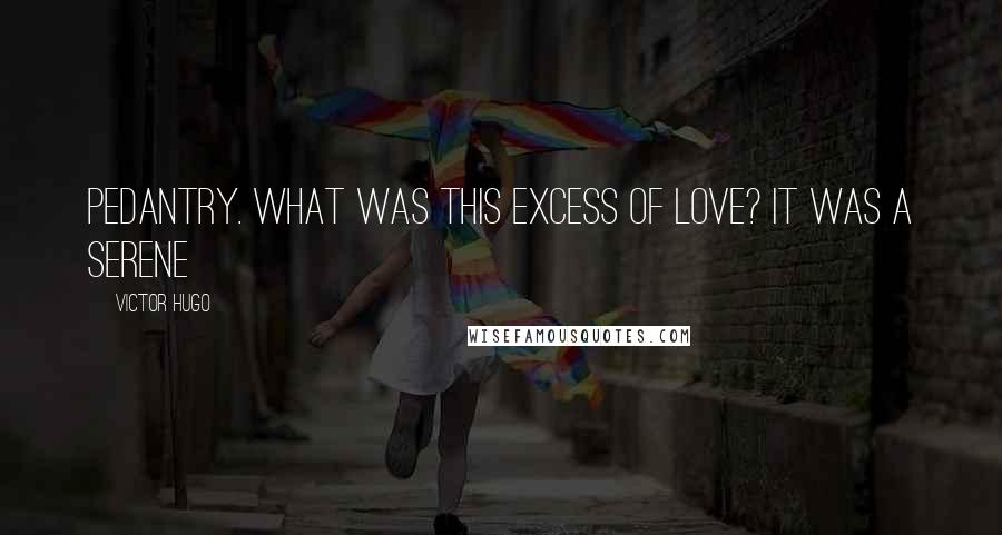 Victor Hugo Quotes: Pedantry. What was this excess of love? It was a serene