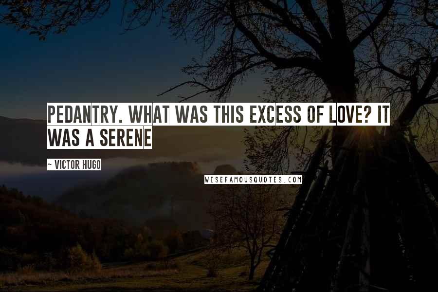 Victor Hugo Quotes: Pedantry. What was this excess of love? It was a serene