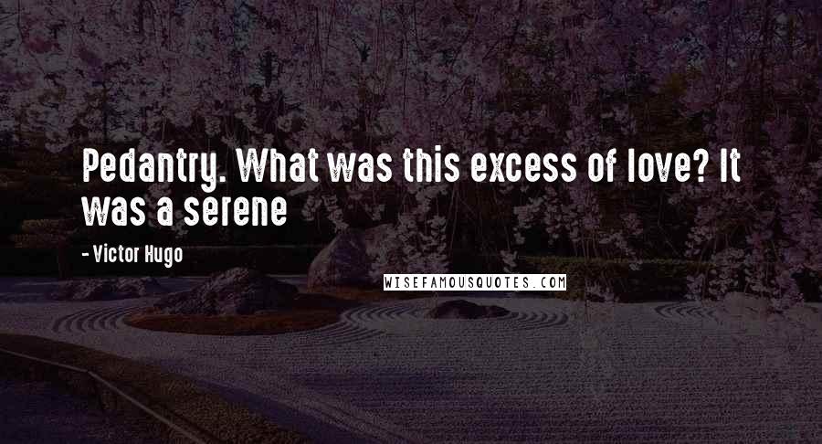 Victor Hugo Quotes: Pedantry. What was this excess of love? It was a serene