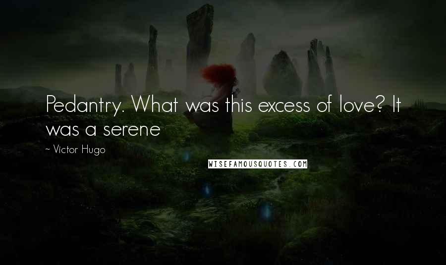Victor Hugo Quotes: Pedantry. What was this excess of love? It was a serene