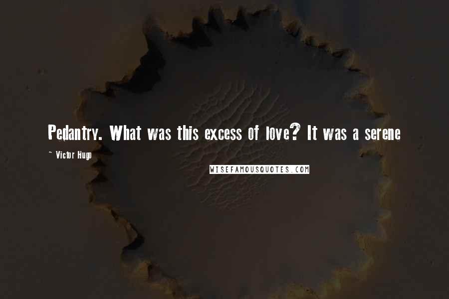 Victor Hugo Quotes: Pedantry. What was this excess of love? It was a serene