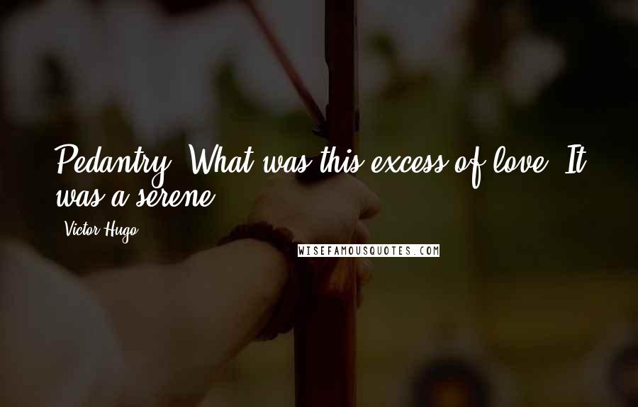 Victor Hugo Quotes: Pedantry. What was this excess of love? It was a serene