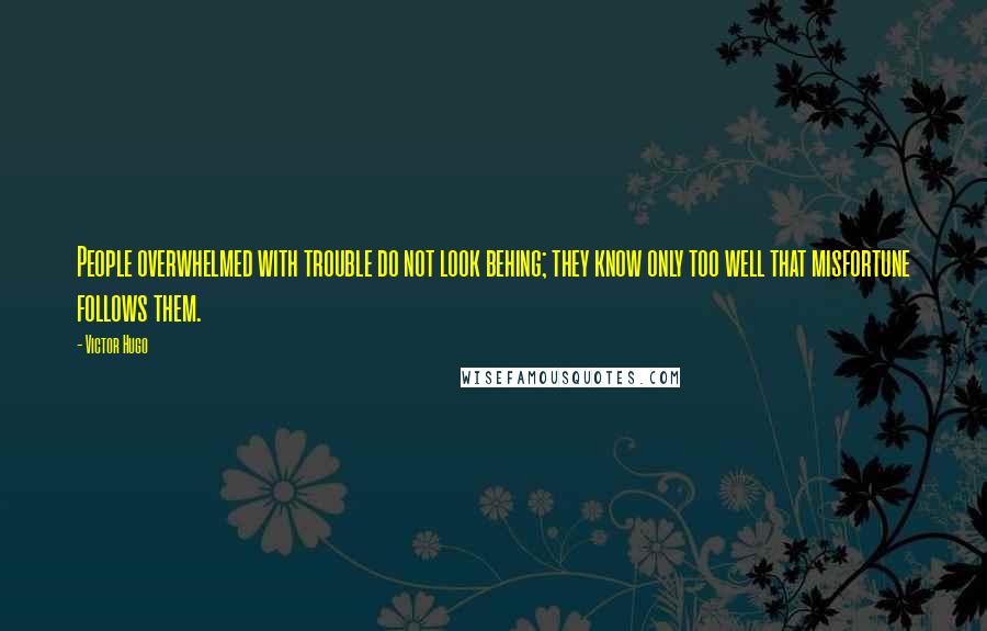 Victor Hugo Quotes: People overwhelmed with trouble do not look behing; they know only too well that misfortune follows them.