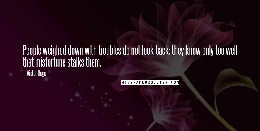 Victor Hugo Quotes: People weighed down with troubles do not look back; they know only too well that misfortune stalks them.