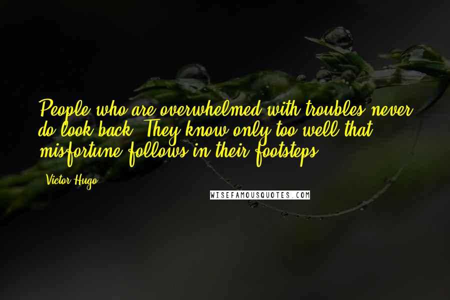 Victor Hugo Quotes: People who are overwhelmed with troubles never do look back. They know only too well that misfortune follows in their footsteps.