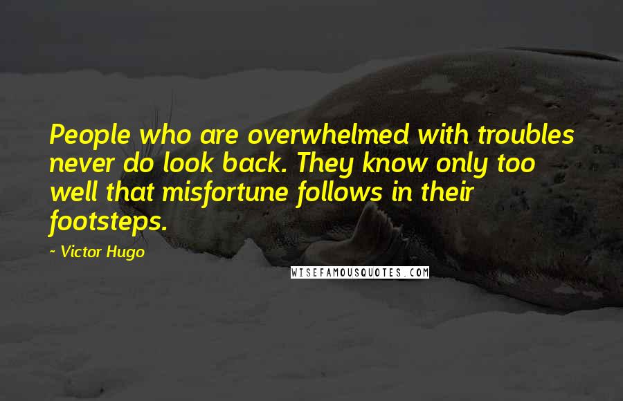 Victor Hugo Quotes: People who are overwhelmed with troubles never do look back. They know only too well that misfortune follows in their footsteps.