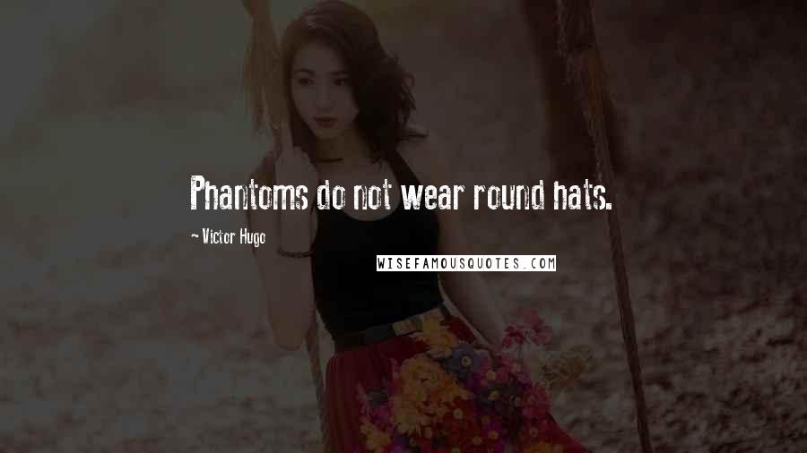 Victor Hugo Quotes: Phantoms do not wear round hats.