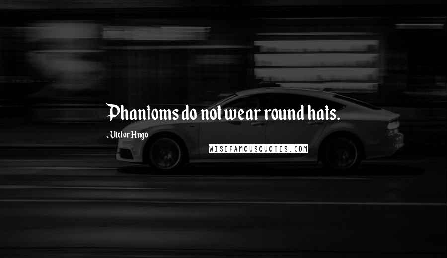 Victor Hugo Quotes: Phantoms do not wear round hats.