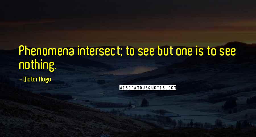 Victor Hugo Quotes: Phenomena intersect; to see but one is to see nothing.