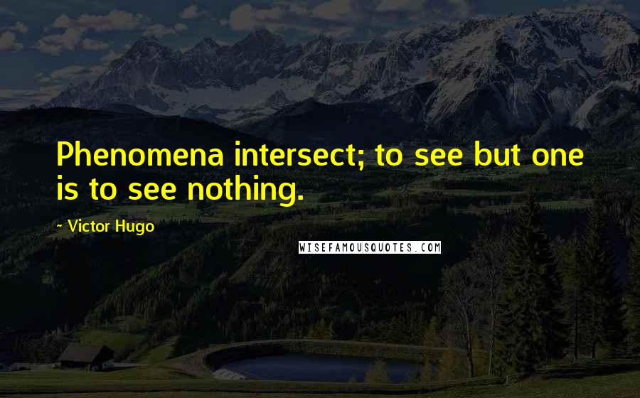 Victor Hugo Quotes: Phenomena intersect; to see but one is to see nothing.