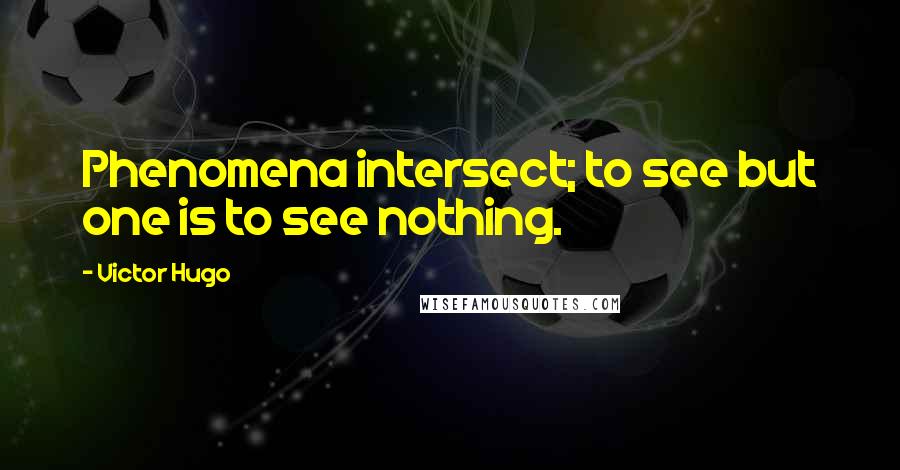 Victor Hugo Quotes: Phenomena intersect; to see but one is to see nothing.