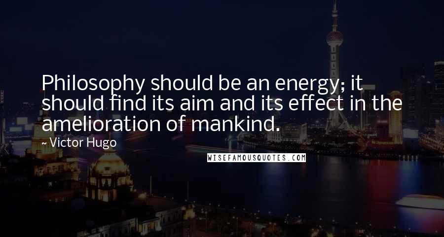 Victor Hugo Quotes: Philosophy should be an energy; it should find its aim and its effect in the amelioration of mankind.