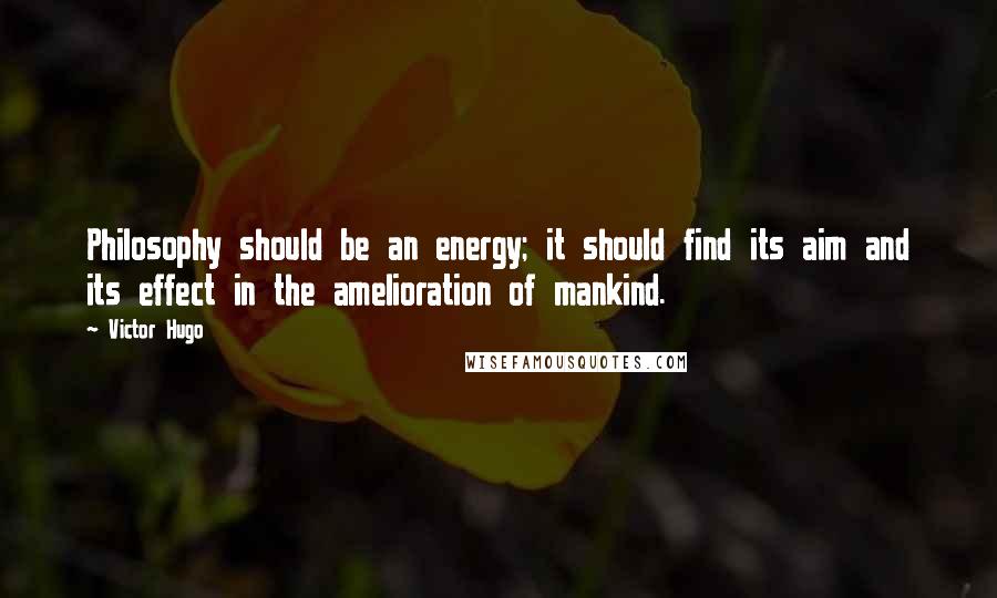 Victor Hugo Quotes: Philosophy should be an energy; it should find its aim and its effect in the amelioration of mankind.