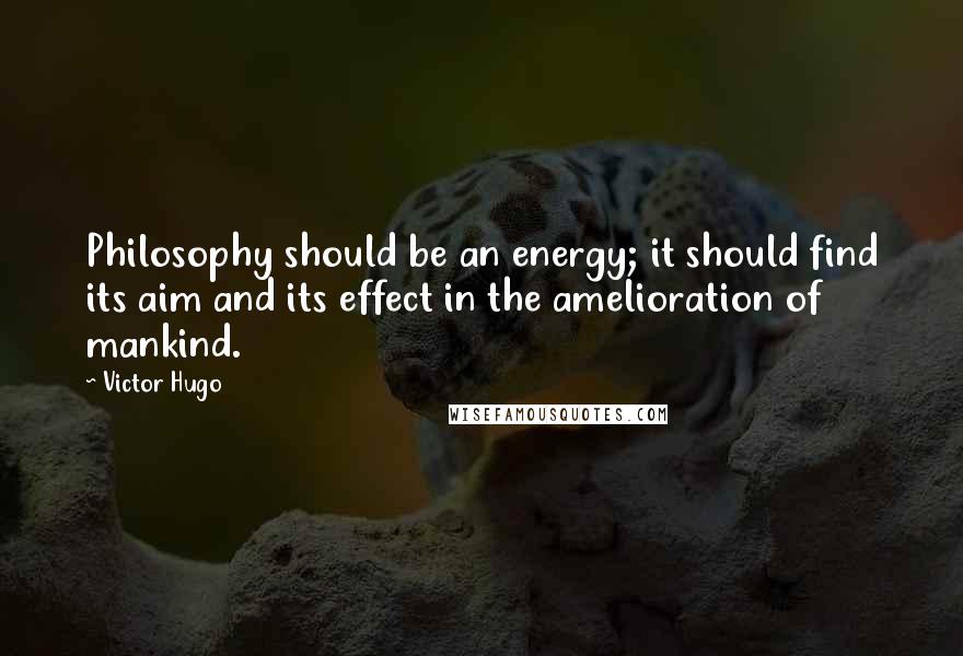 Victor Hugo Quotes: Philosophy should be an energy; it should find its aim and its effect in the amelioration of mankind.