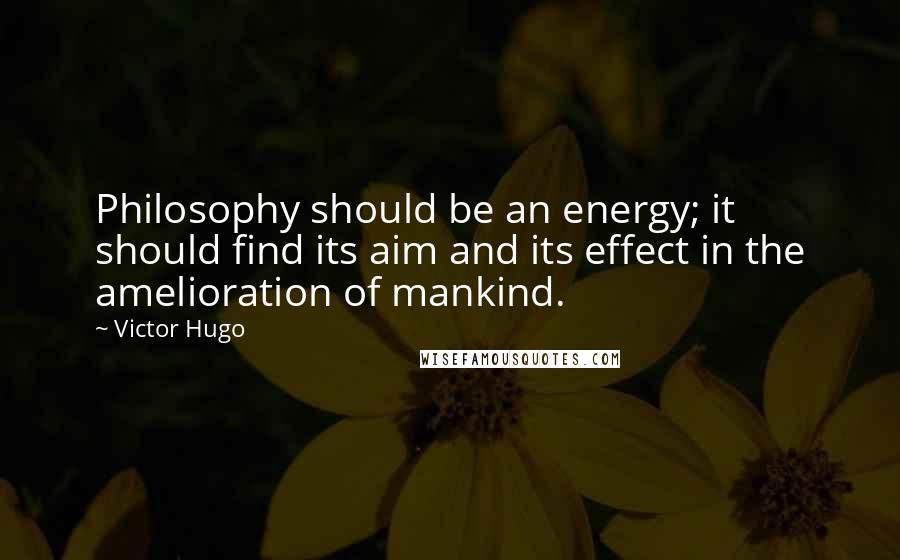 Victor Hugo Quotes: Philosophy should be an energy; it should find its aim and its effect in the amelioration of mankind.