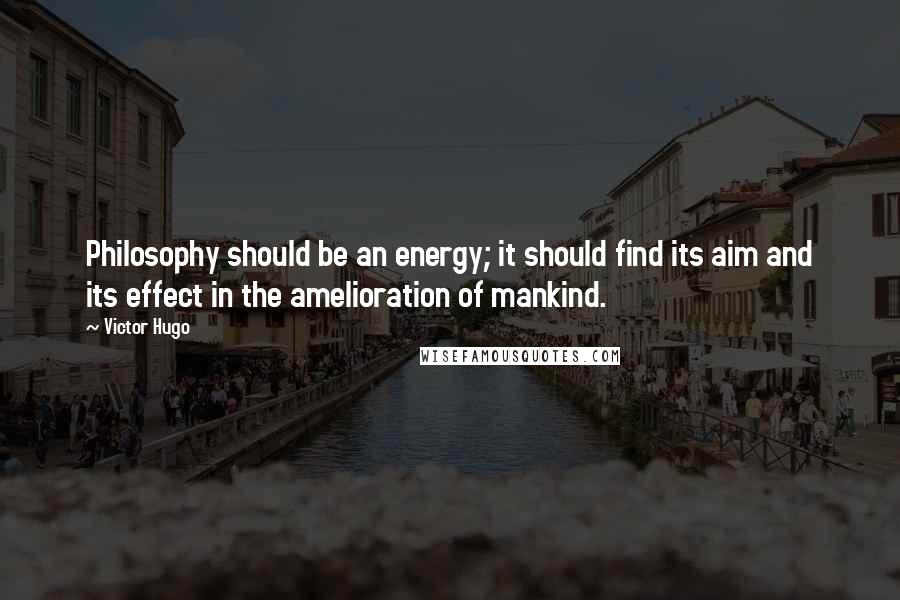 Victor Hugo Quotes: Philosophy should be an energy; it should find its aim and its effect in the amelioration of mankind.