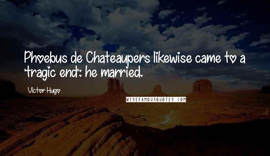 Victor Hugo Quotes: Phoebus de Chateaupers likewise came to a 'tragic end': he married.