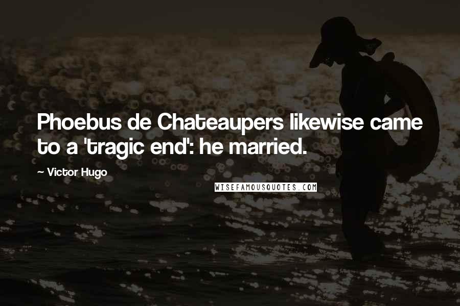 Victor Hugo Quotes: Phoebus de Chateaupers likewise came to a 'tragic end': he married.