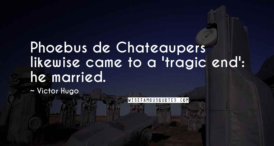 Victor Hugo Quotes: Phoebus de Chateaupers likewise came to a 'tragic end': he married.