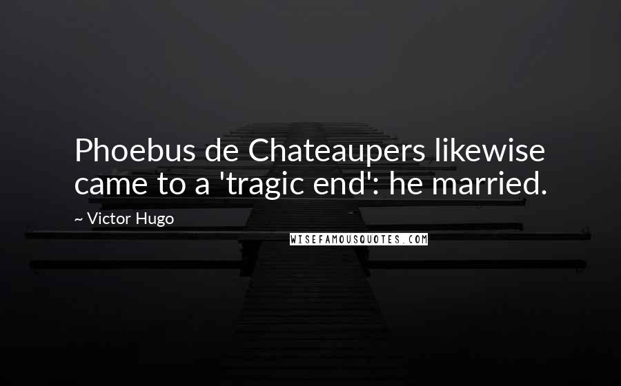 Victor Hugo Quotes: Phoebus de Chateaupers likewise came to a 'tragic end': he married.