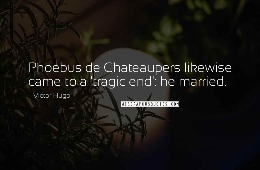 Victor Hugo Quotes: Phoebus de Chateaupers likewise came to a 'tragic end': he married.