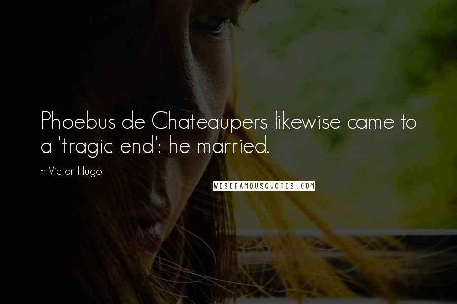 Victor Hugo Quotes: Phoebus de Chateaupers likewise came to a 'tragic end': he married.