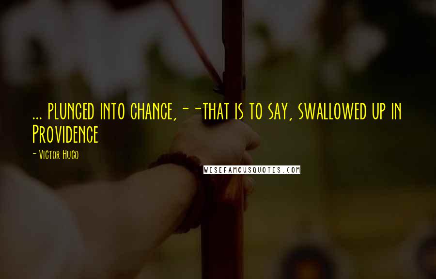 Victor Hugo Quotes: ... plunged into chance,--that is to say, swallowed up in Providence