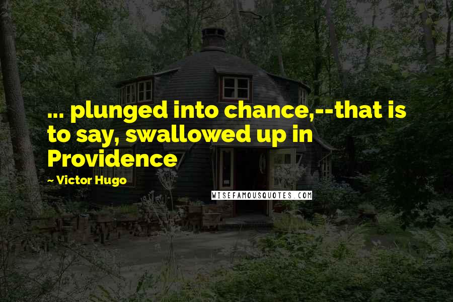 Victor Hugo Quotes: ... plunged into chance,--that is to say, swallowed up in Providence