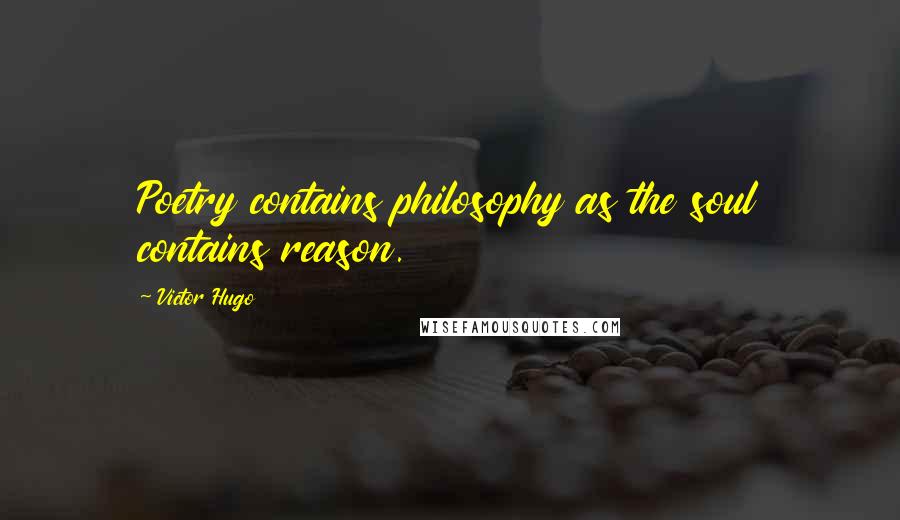 Victor Hugo Quotes: Poetry contains philosophy as the soul contains reason.
