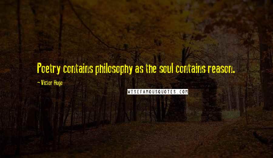 Victor Hugo Quotes: Poetry contains philosophy as the soul contains reason.