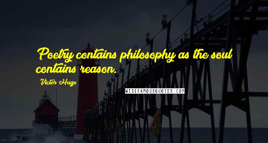Victor Hugo Quotes: Poetry contains philosophy as the soul contains reason.
