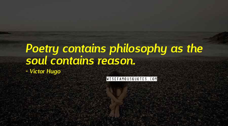 Victor Hugo Quotes: Poetry contains philosophy as the soul contains reason.