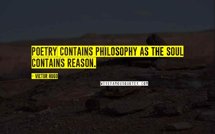 Victor Hugo Quotes: Poetry contains philosophy as the soul contains reason.