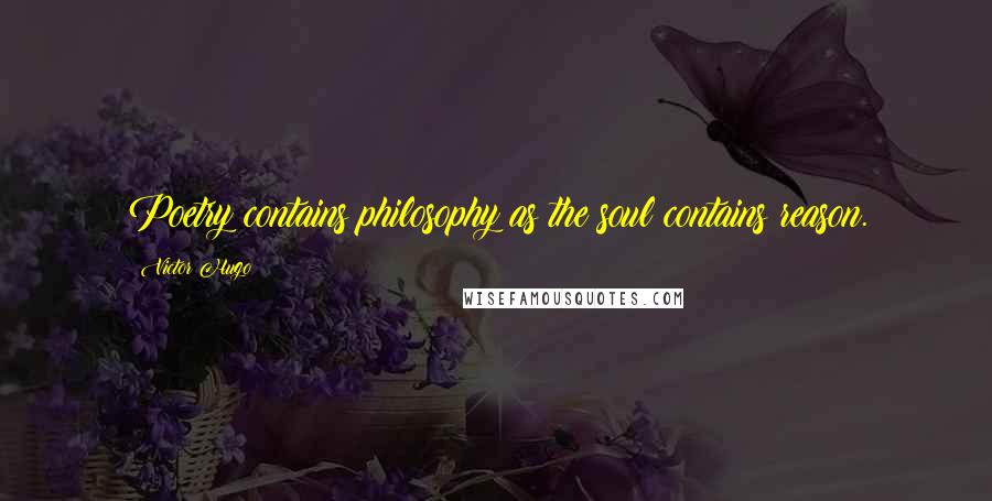 Victor Hugo Quotes: Poetry contains philosophy as the soul contains reason.