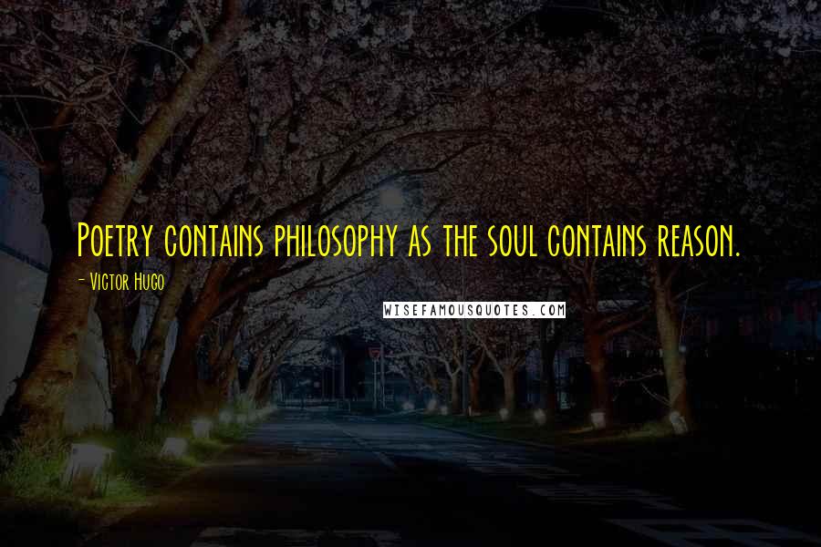 Victor Hugo Quotes: Poetry contains philosophy as the soul contains reason.