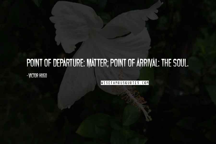 Victor Hugo Quotes: Point of departure: matter; point of arrival: the soul.