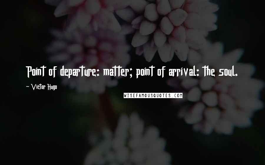 Victor Hugo Quotes: Point of departure: matter; point of arrival: the soul.