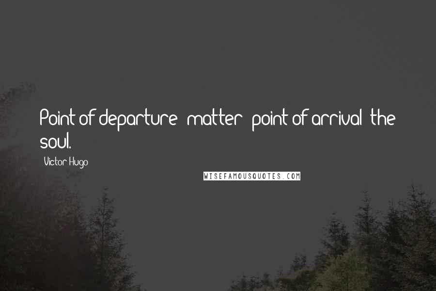 Victor Hugo Quotes: Point of departure: matter; point of arrival: the soul.