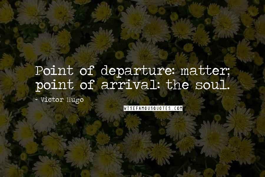 Victor Hugo Quotes: Point of departure: matter; point of arrival: the soul.