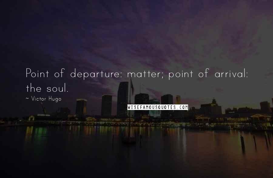 Victor Hugo Quotes: Point of departure: matter; point of arrival: the soul.