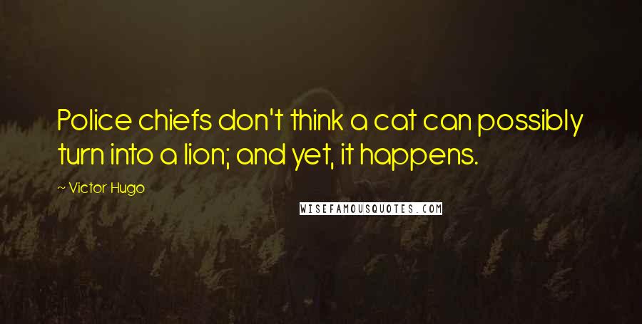 Victor Hugo Quotes: Police chiefs don't think a cat can possibly turn into a lion; and yet, it happens.