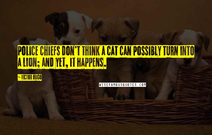 Victor Hugo Quotes: Police chiefs don't think a cat can possibly turn into a lion; and yet, it happens.