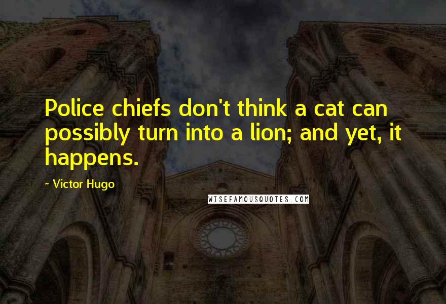 Victor Hugo Quotes: Police chiefs don't think a cat can possibly turn into a lion; and yet, it happens.