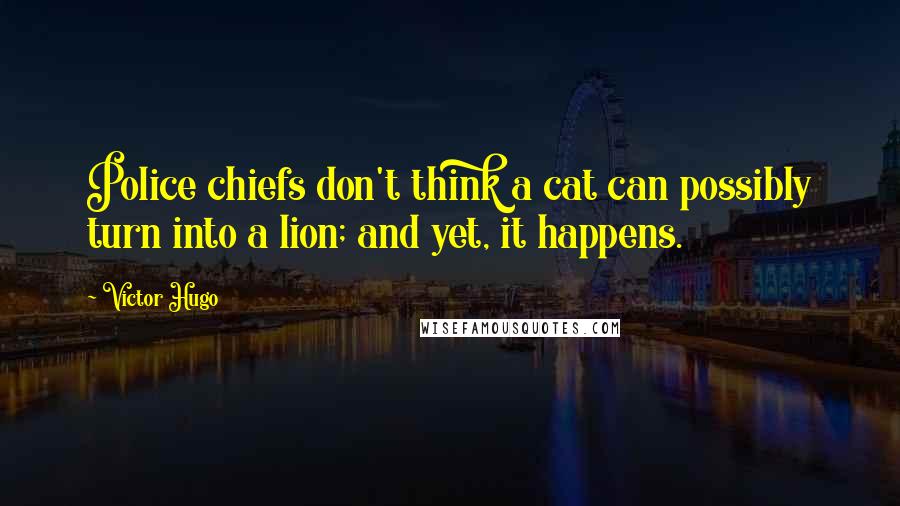 Victor Hugo Quotes: Police chiefs don't think a cat can possibly turn into a lion; and yet, it happens.