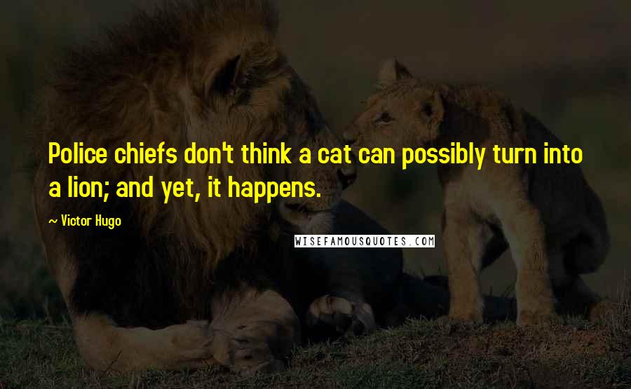 Victor Hugo Quotes: Police chiefs don't think a cat can possibly turn into a lion; and yet, it happens.