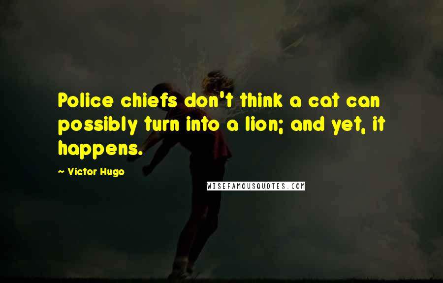 Victor Hugo Quotes: Police chiefs don't think a cat can possibly turn into a lion; and yet, it happens.