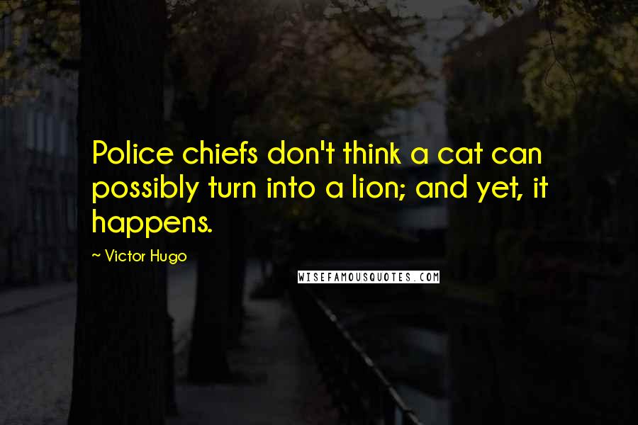 Victor Hugo Quotes: Police chiefs don't think a cat can possibly turn into a lion; and yet, it happens.