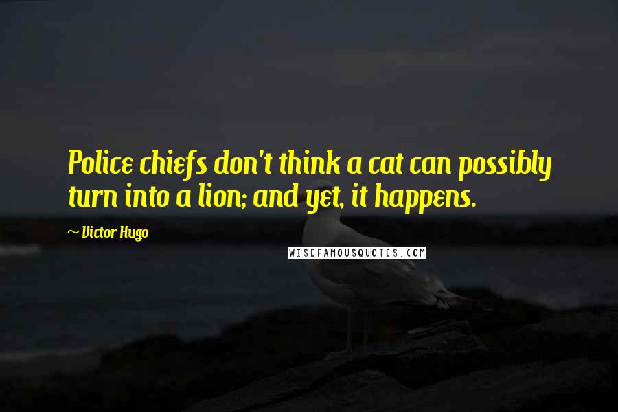 Victor Hugo Quotes: Police chiefs don't think a cat can possibly turn into a lion; and yet, it happens.